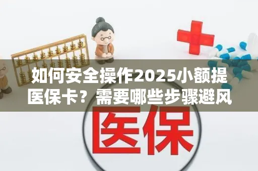 如何安全操作2025小额提医保卡？需要哪些步骤避风险？
